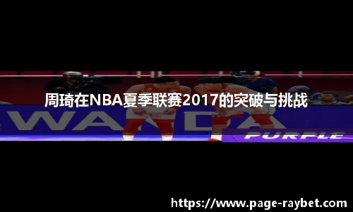 周琦在NBA夏季联赛2017的突破与挑战