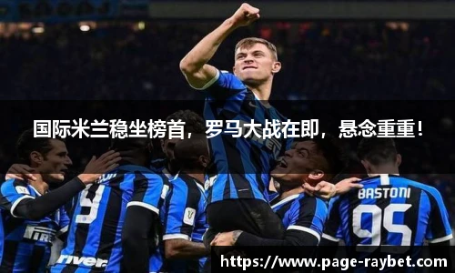 国际米兰稳坐榜首,罗马大战在即,悬念重重!