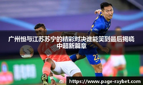 广州怛与江苏苏宁的精彩对决谁能笑到最后揭晓中超新篇章