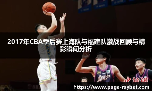 2017年CBA季后赛上海队与福建队激战回顾与精彩瞬间分析