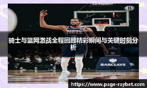 骑士与篮网激战全程回顾精彩瞬间与关键时刻分析