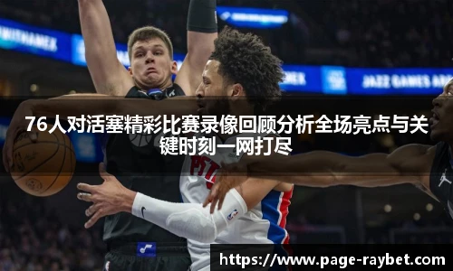 76人对活塞精彩比赛录像回顾分析全场亮点与关键时刻一网打尽