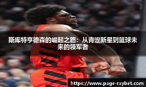斯库特亨德森的崛起之路：从青涩新星到篮球未来的领军者