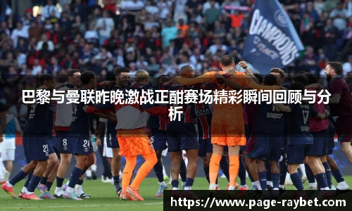巴黎与曼联昨晚激战正酣赛场精彩瞬间回顾与分析