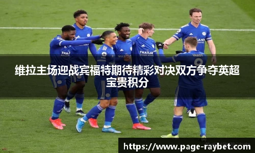维拉主场迎战宾福特期待精彩对决双方争夺英超宝贵积分