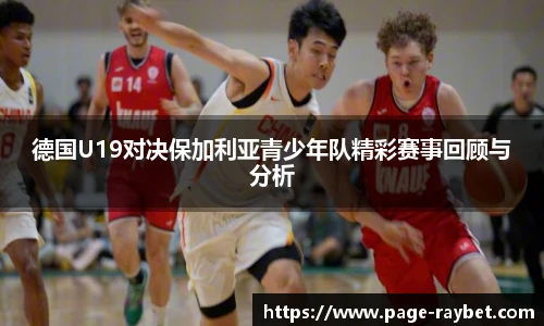 德国U19对决保加利亚青少年队精彩赛事回顾与分析