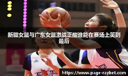 新疆女篮与广东女篮激战正酣谁能在赛场上笑到最后