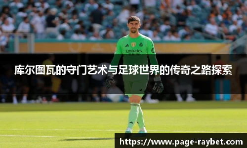 库尔图瓦的守门艺术与足球世界的传奇之路探索