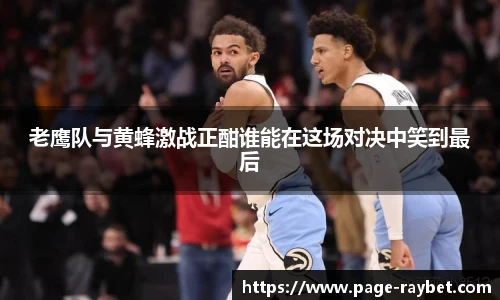 老鹰队与黄蜂激战正酣谁能在这场对决中笑到最后