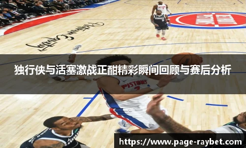 独行侠与活塞激战正酣精彩瞬间回顾与赛后分析